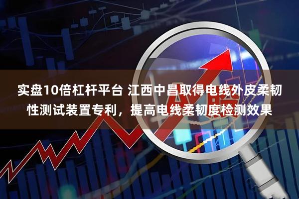 实盘10倍杠杆平台 江西中昌取得电线外皮柔韧性测试装置专利，提高电线柔韧度检测效果