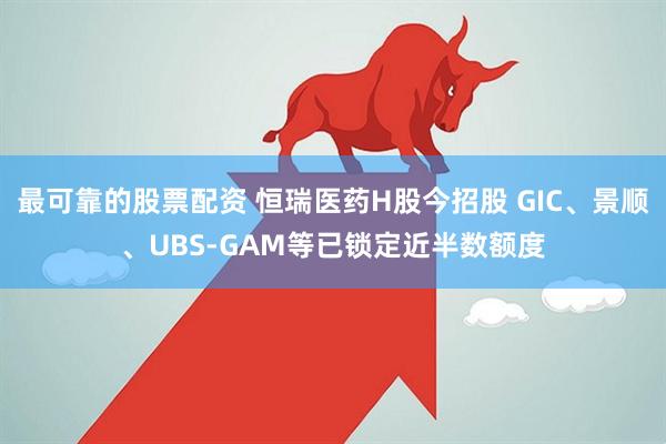 最可靠的股票配资 恒瑞医药H股今招股 GIC、景顺、UBS-GAM等已锁定近半数额度