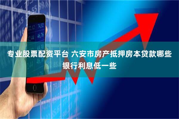 专业股票配资平台 六安市房产抵押房本贷款哪些银行利息低一些