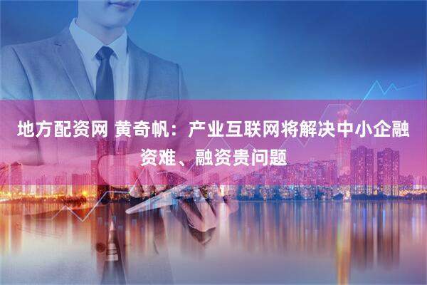 地方配资网 黄奇帆：产业互联网将解决中小企融资难、融资贵问题