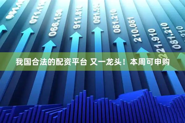 我国合法的配资平台 又一龙头！本周可申购