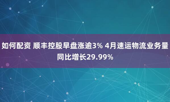 如何配资 顺丰控股早盘涨逾3% 4月速运物流业务量同比增长29.99%
