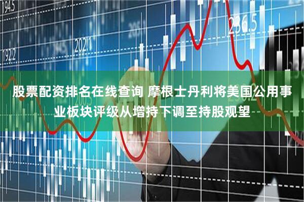 股票配资排名在线查询 摩根士丹利将美国公用事业板块评级从增持下调至持股观望