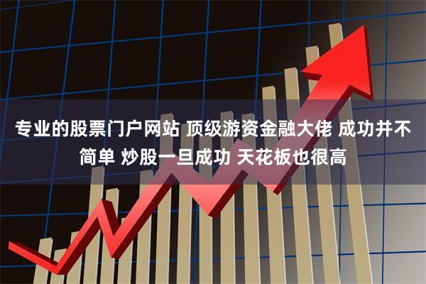 专业的股票门户网站 顶级游资金融大佬 成功并不简单 炒股一旦成功 天花板也很高