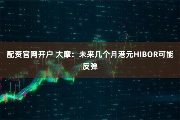 配资官网开户 大摩：未来几个月港元HIBOR可能反弹