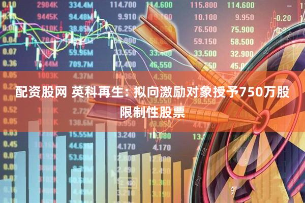 配资股网 英科再生: 拟向激励对象授予750万股限制性股票