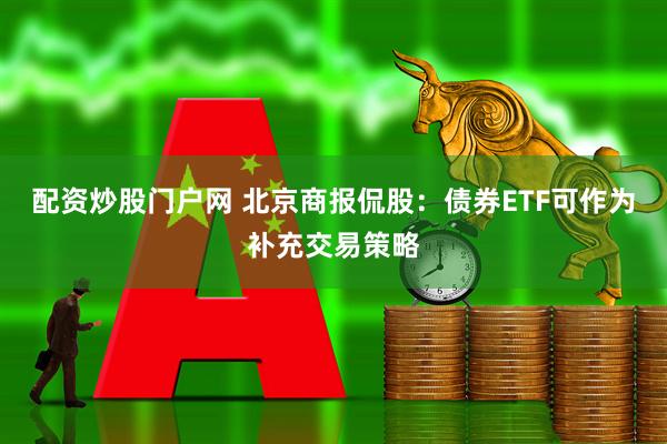 配资炒股门户网 北京商报侃股：债券ETF可作为补充交易策略