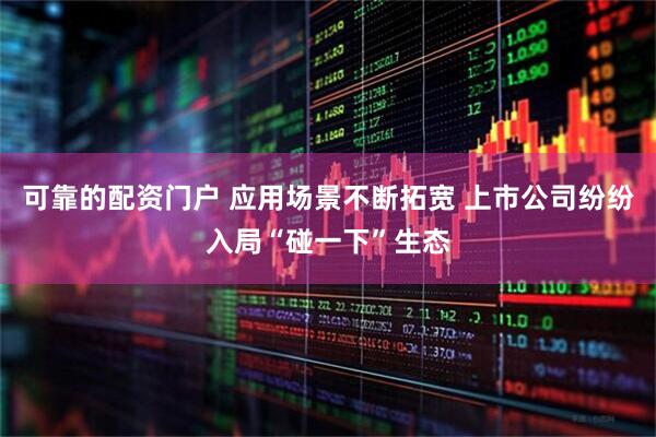 可靠的配资门户 应用场景不断拓宽 上市公司纷纷入局“碰一下”生态