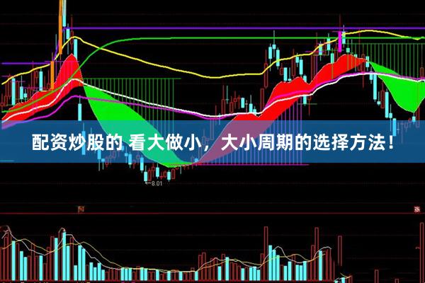 配资炒股的 看大做小，大小周期的选择方法！