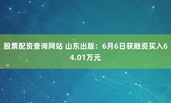 股票配资查询网站 山东出版：6月6日获融资买入64.01万元