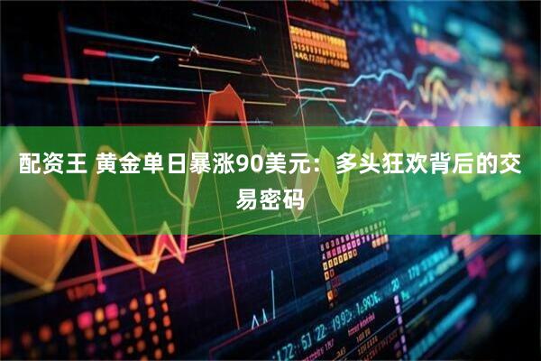 配资王 黄金单日暴涨90美元：多头狂欢背后的交易密码