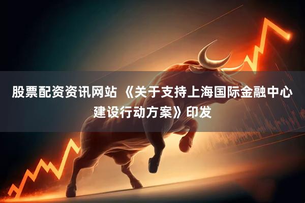 股票配资资讯网站 《关于支持上海国际金融中心建设行动方案》印发