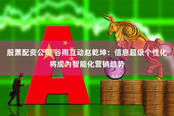 股票配资公司 谷雨互动赵乾坤：信息超级个性化将成为智能化营销趋势
