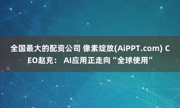 全国最大的配资公司 像素绽放(AiPPT.com) CEO赵充： AI应用正走向“全球使用”