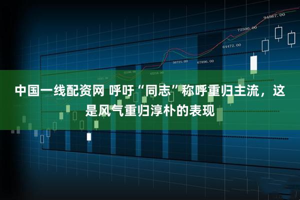 中国一线配资网 呼吁“同志”称呼重归主流，这是风气重归淳朴的表现