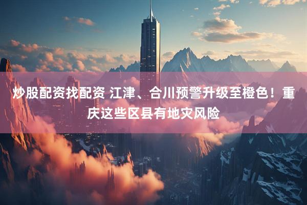 炒股配资找配资 江津、合川预警升级至橙色！重庆这些区县有地灾风险