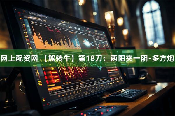 网上配资网 【熊转牛】第18刀：两阳夹一阴-多方炮