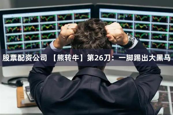 股票配资公司 【熊转牛】第26刀：一脚踢出大黑马