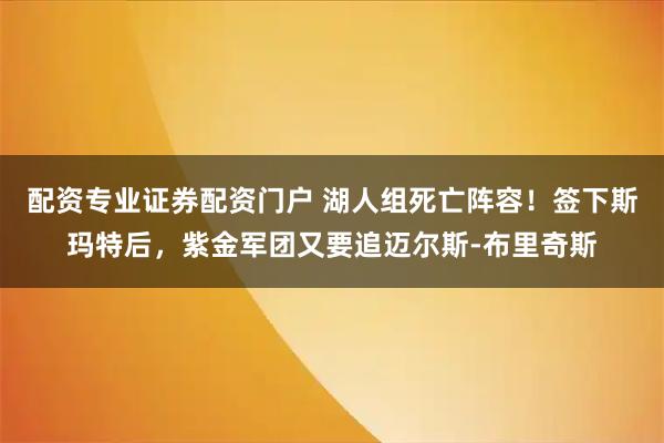 配资专业证券配资门户 湖人组死亡阵容！签下斯玛特后，紫金军团又要追迈尔斯-布里奇斯