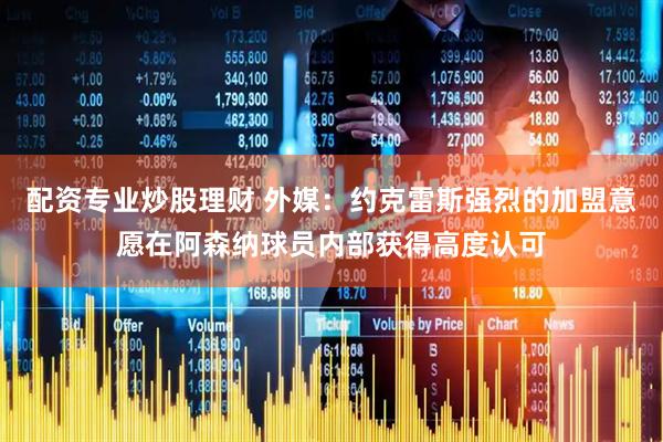 配资专业炒股理财 外媒：约克雷斯强烈的加盟意愿在阿森纳球员内部获得高度认可