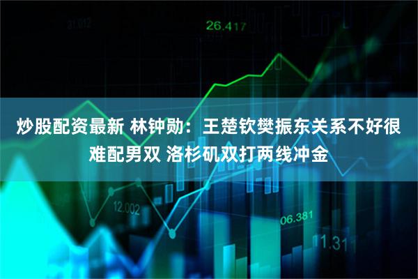 炒股配资最新 林钟勋：王楚钦樊振东关系不好很难配男双 洛杉矶双打两线冲金