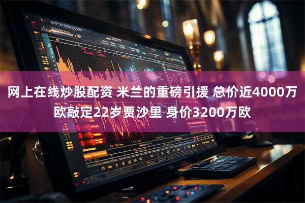 网上在线炒股配资 米兰的重磅引援 总价近4000万欧敲定22岁贾沙里 身价3200万欧