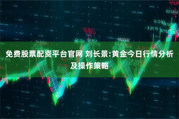 免费股票配资平台官网 刘长景:黄金今日行情分析及操作策略