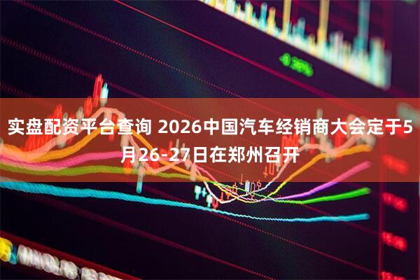 实盘配资平台查询 2026中国汽车经销商大会定于5月26-27日在郑州召开